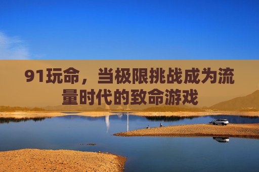 91玩命，当极限挑战成为流量时代的致命游戏