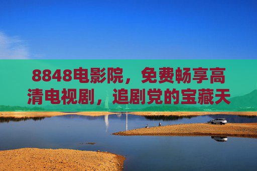 8848电影院，免费畅享高清电视剧，追剧党的宝藏天堂！8848电影院，免费高清剧，追剧党宝藏天堂