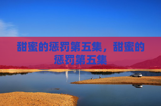 甜蜜的惩罚第五集，甜蜜的惩罚第五集