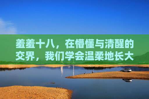 羞羞十八，在懵懂与清醒的交界，我们学会温柔地长大，羞羞十八，温柔成长的交界