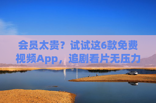会员太贵？试试这6款免费视频App，追剧看片无压力，资源还丰富！会员太贵？6款免费视频App追剧无压力，资源丰富！