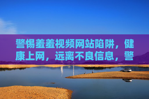 警惕羞羞视频网站陷阱，健康上网，远离不良信息，警惕羞羞视频网站陷阱，健康上网远离不良信息
