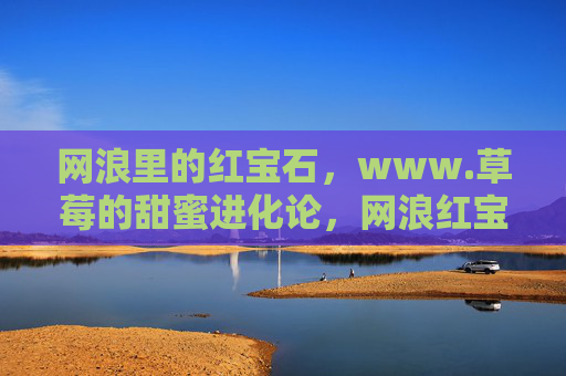 网浪里的红宝石，www.草莓的甜蜜进化论，网浪红宝石，草莓甜蜜进化论