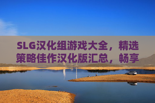 SLG汉化组游戏大全，精选策略佳作汉化版汇总，畅享沉浸式策略体验，SLG汉化组精选策略佳作大全，沉浸式策略体验