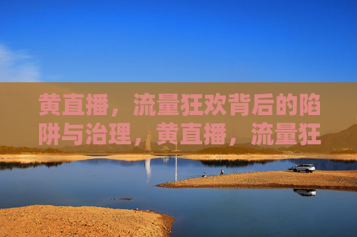 黄直播，流量狂欢背后的陷阱与治理，黄直播，流量狂欢下的陷阱与治理