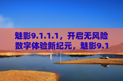 魅影9.1.1.1，开启无风险数字体验新纪元，魅影9.1.1.1开启无风险数字体验新纪元