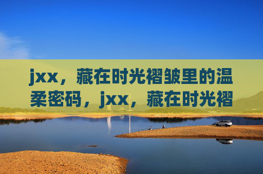 jxx，藏在时光褶皱里的温柔密码，jxx，藏在时光褶皱里的温柔密码