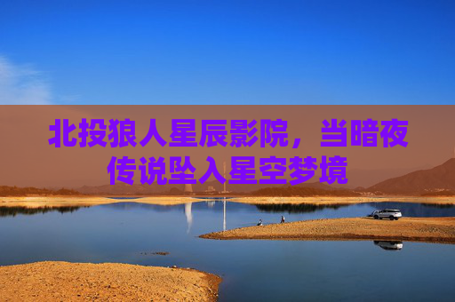 北投狼人星辰影院，当暗夜传说坠入星空梦境