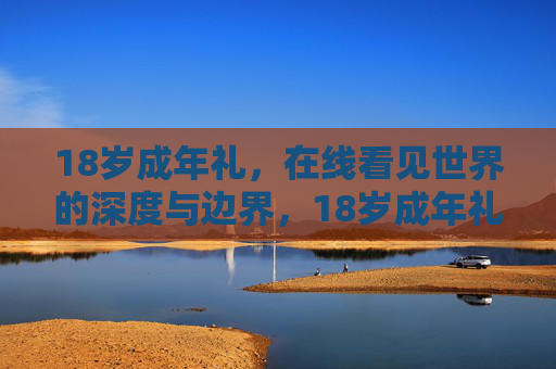 18岁成年礼，在线看见世界的深度与边界，18岁成年礼，在线看见世界的深度与边界