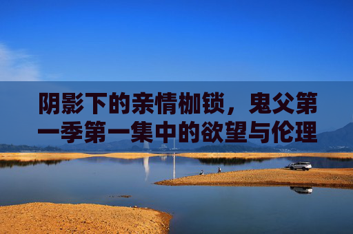 阴影下的亲情枷锁，鬼父第一季第一集中的欲望与伦理困境，鬼父第一季第一集，欲望阴影下的亲情伦理困境