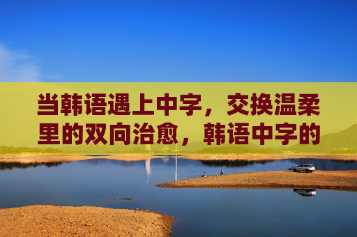 当韩语遇上中字，交换温柔里的双向治愈，韩语中字的温柔交换，双向治愈