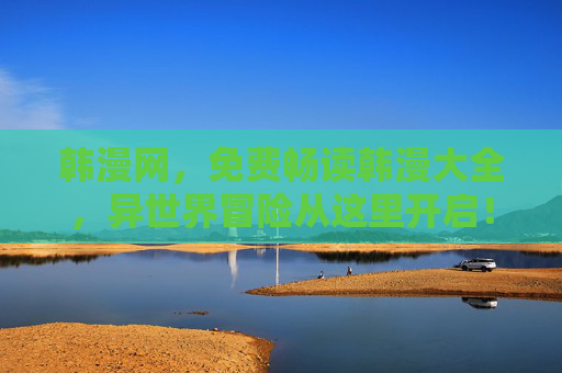 韩漫网，免费畅读韩漫大全，异世界冒险从这里开启！
