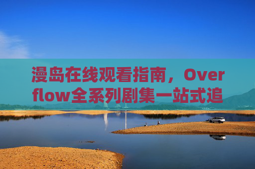 漫岛在线观看指南，Overflow全系列剧集一站式追剧体验，漫岛在线观看指南，Overflow全系列剧集一站式追剧