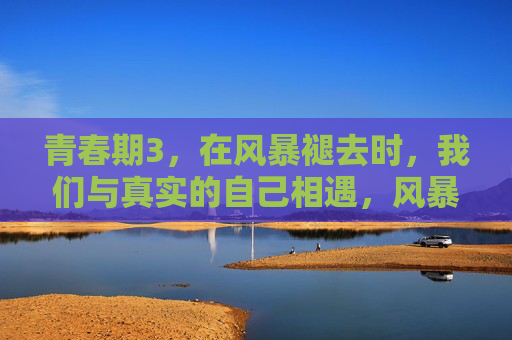 青春期3，在风暴褪去时，我们与真实的自己相遇，风暴褪去，青春期与真实的自己相遇