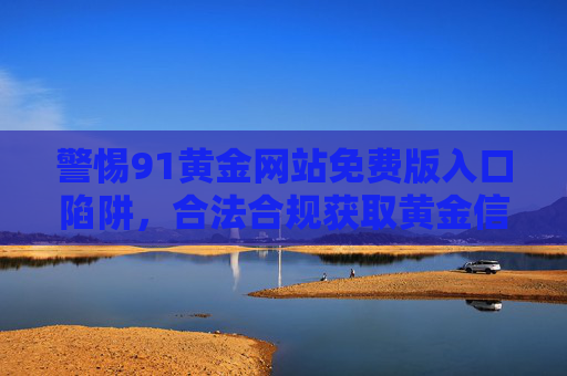 警惕91黄金网站免费版入口陷阱,合法合规获取黄金信息才是正道,警惕91黄金网站免费版入口陷阱,合法合规获取黄金信息方为正道