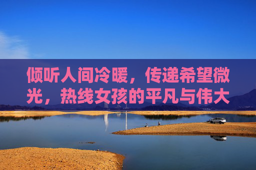 倾听人间冷暖,传递希望微光,热线女孩的平凡与伟大,热线女孩,倾听冷暖,传递微光的平凡与伟大