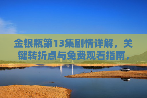 金银瓶第13集剧情详解,关键转折点与免费观看指南,金银瓶第13集剧情详解,关键转折点与免费观看指南