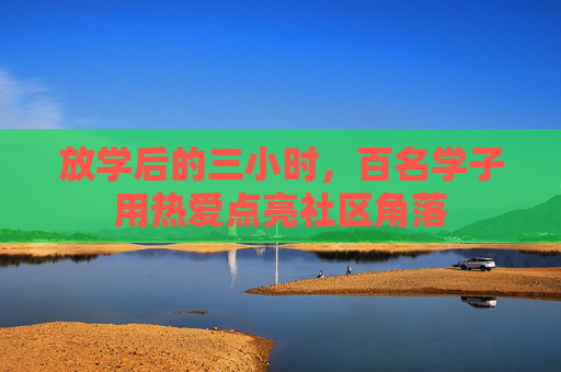 放学后的三小时，百名学子用热爱点亮社区角落