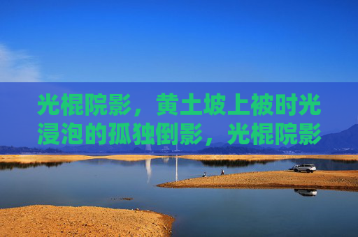 光棍院影,黄土坡上被时光浸泡的孤独倒影,光棍院影,黄土坡的孤独倒影
