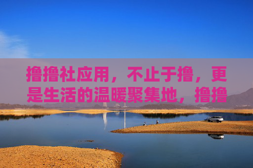 撸撸社应用,不止于撸,更是生活的温暖聚集地,撸撸社,不止于撸,更是生活的温暖聚集地