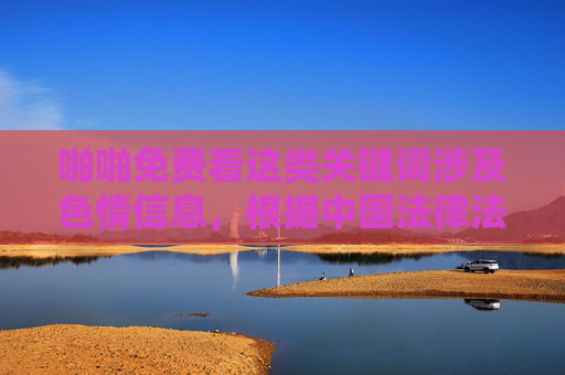 啪啪免费看这类关键词涉及色情信息，根据中国法律法规和社会主义核心价值观，传播、推广色情内容属于违法行为，严重危害社会风气和公民身心健康。我们应当坚决抵制此类不良信息，自觉维护清朗网络空间，抵制色情违法信息 共建清朗网络空间