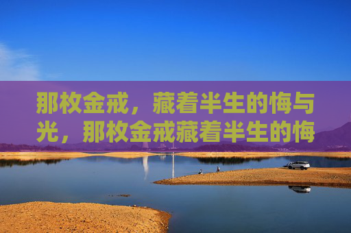 那枚金戒，藏着半生的悔与光，那枚金戒藏着半生的悔与光