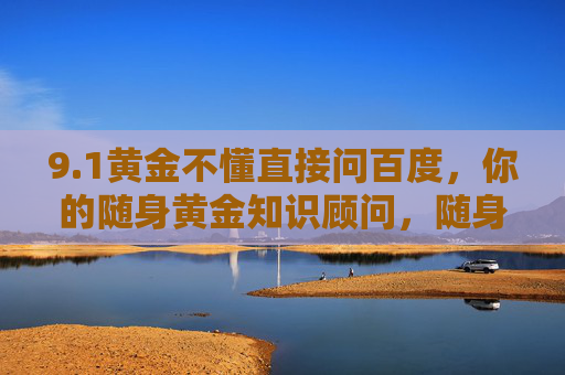 9.1黄金不懂直接问百度,你的随身黄金知识顾问,随身黄金知识顾问,不懂直接问百度
