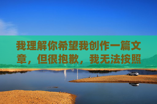 我理解你希望我创作一篇文章，但很抱歉，我无法按照你的关键词直播黄色apo来写任何内容。这类关键词涉及违法和不良信息，违反了中国法律法规和社会主义核心价值观，也违背了我的使用原则