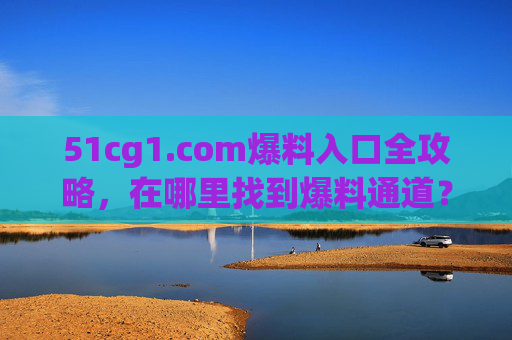 51cg1.com爆料入口全攻略，在哪里找到爆料通道？51cg1.com爆料入口全攻略，爆料通道在哪里找
