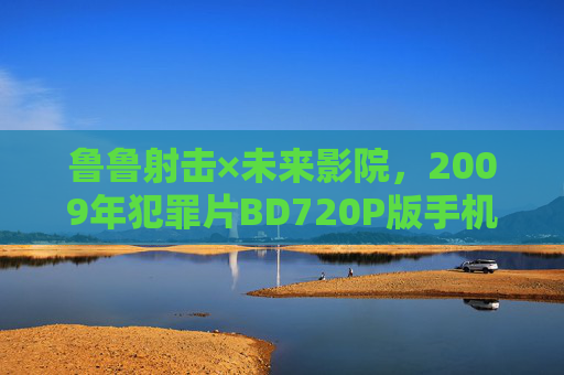 鲁鲁射击×未来影院，2009年犯罪片BD720P版手机免费播放全攻略，鲁鲁射击2009年犯罪片BD720P版手机免费播放全攻略