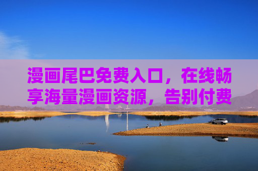 漫画尾巴免费入口,在线畅享海量漫画资源,告别付费烦恼!漫画尾巴免费入口,畅享海量漫画,告别付费烦恼!