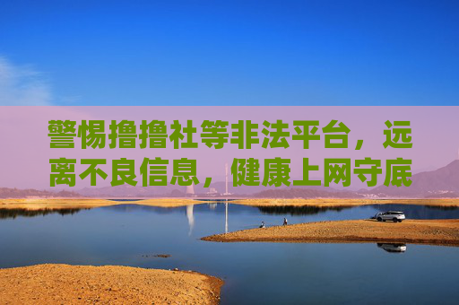 警惕撸撸社等非法平台，远离不良信息，健康上网守底线，警惕非法平台 远离不良信息 健康上网守底线