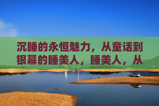 沉睡的永恒魅力,从童话到银幕的睡美人,睡美人,从童话到银幕的沉睡永恒魅力