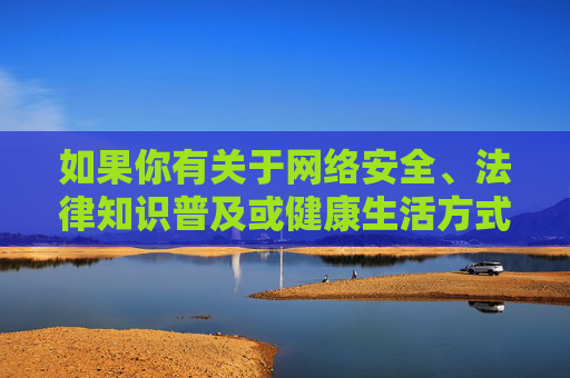 如果你有关于网络安全、法律知识普及或健康生活方式等方面的需求，我很乐意提供帮助。请始终牢记，健康上网、文明上网是每个公民应尽的责任和义务，健康上网、文明上网，公民的责任