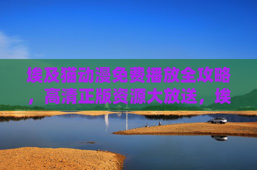 埃及猫动漫免费播放全攻略，高清正版资源大放送，埃及猫动漫免费播放全攻略，高清正版资源大放送