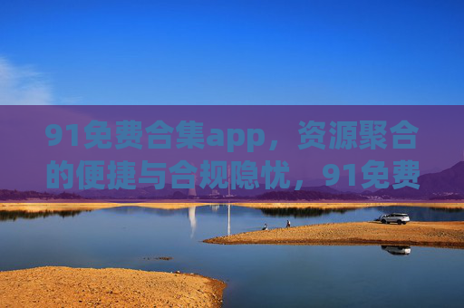 91免费合集app，资源聚合的便捷与合规隐忧，91免费合集app，资源聚合的便捷与合规隐忧