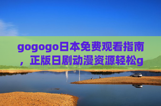 gogogo日本免费观看指南，正版日剧动漫资源轻松get！日本正版日剧动漫免费观看指南