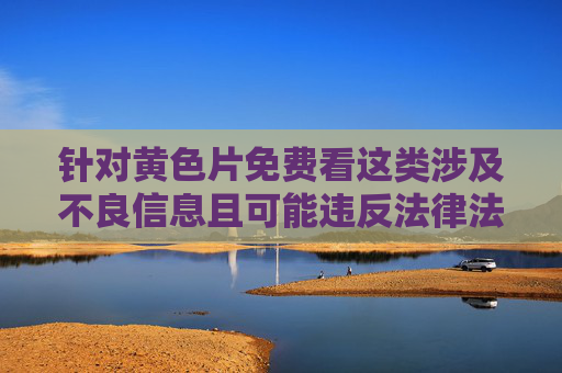 针对黄色片免费看这类涉及不良信息且可能违反法律法规的内容，我无法按照您的要求创作相关文章。传播或提供色情内容不仅违背社会公德和道德规范，也可能触犯相关法律法规，对个人和社会造成负面影响，拒绝传播黄色片免费看等违法不良信息