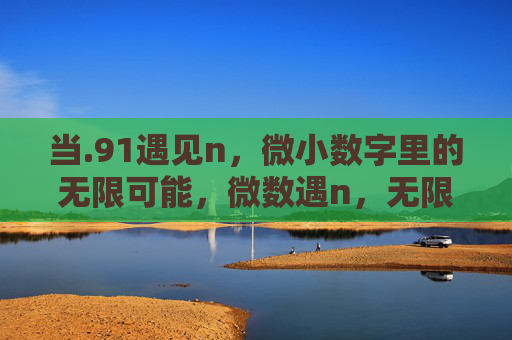 当.91遇见n，微小数字里的无限可能，微数遇n，无限可能