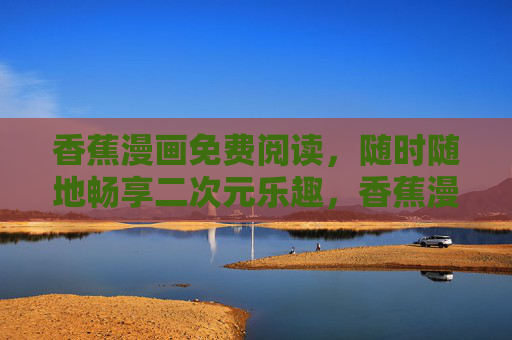 香蕉漫画免费阅读，随时随地畅享二次元乐趣，香蕉漫画免费阅读，随时随地乐享二次元