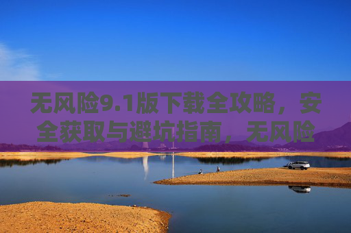 无风险9.1版下载全攻略，安全获取与避坑指南，无风险9.1版下载全攻略，安全获取与避坑指南