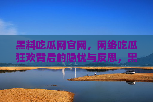 黑料吃瓜网官网,网络吃瓜狂欢背后的隐忧与反思,黑料吃瓜网,网络吃瓜狂欢的隐忧与反思