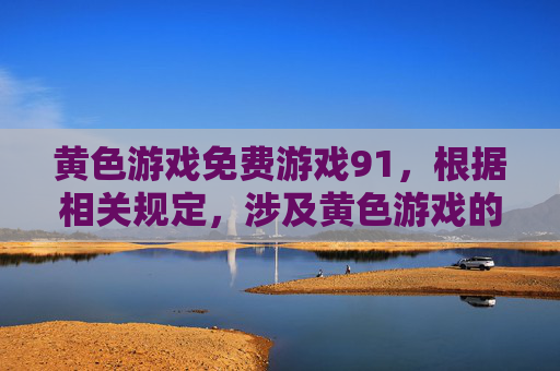 黄色游戏免费游戏91，根据相关规定，涉及黄色游戏的内容属于违规信息，无法为您生成相关标题。请您遵守法律法规，远离不良信息，共同维护健康的网络环境。
