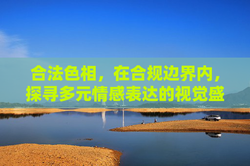 合法色相,在合规边界内,探寻多元情感表达的视觉盛宴,合法色相,合规边界内的多元情感视觉盛宴
