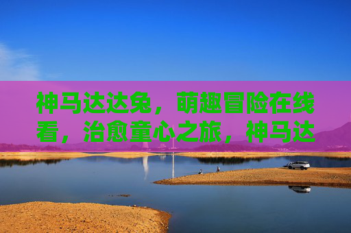 神马达达兔，萌趣冒险在线看，治愈童心之旅，神马达达兔萌趣治愈冒险在线看