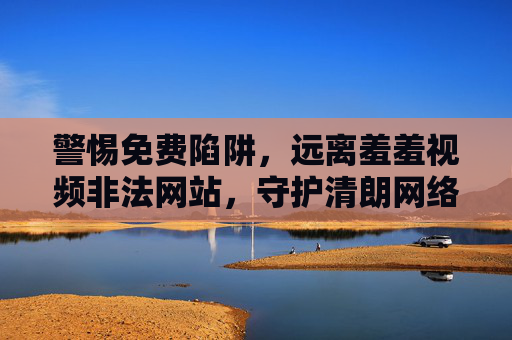 警惕免费陷阱，远离羞羞视频非法网站，守护清朗网络空间，警惕免费陷阱，远离非法视频网站，守护清朗网络空间