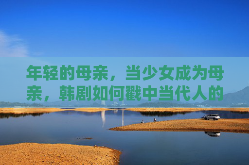 年轻的母亲，当少女成为母亲，韩剧如何戳中当代人的痛点？少女成母，韩剧戳中当代人的痛点？