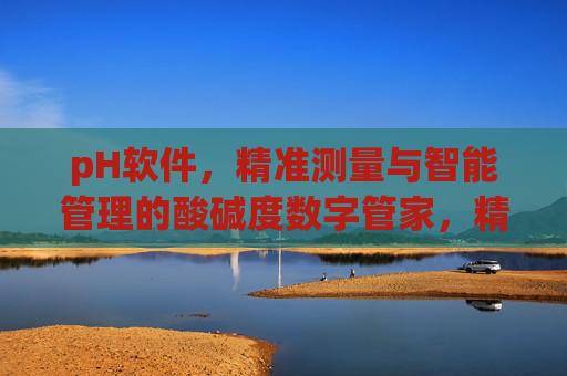 pH软件，精准测量与智能管理的酸碱度数字管家，精准测量与智能管理，pH酸碱度数字管家