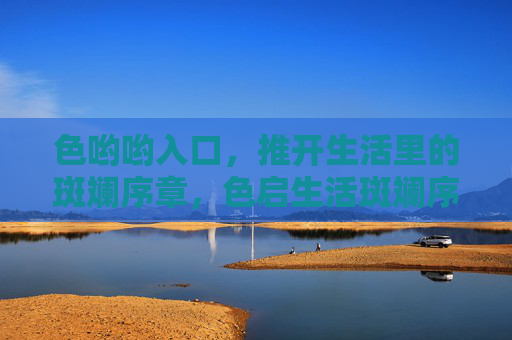 色哟哟入口，推开生活里的斑斓序章，色启生活斑斓序章