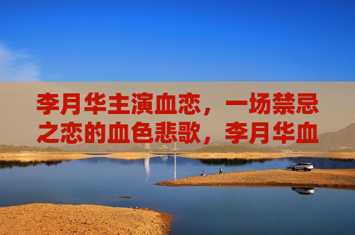李月华主演血恋，一场禁忌之恋的血色悲歌，李月华血恋，禁忌之恋的血色悲歌